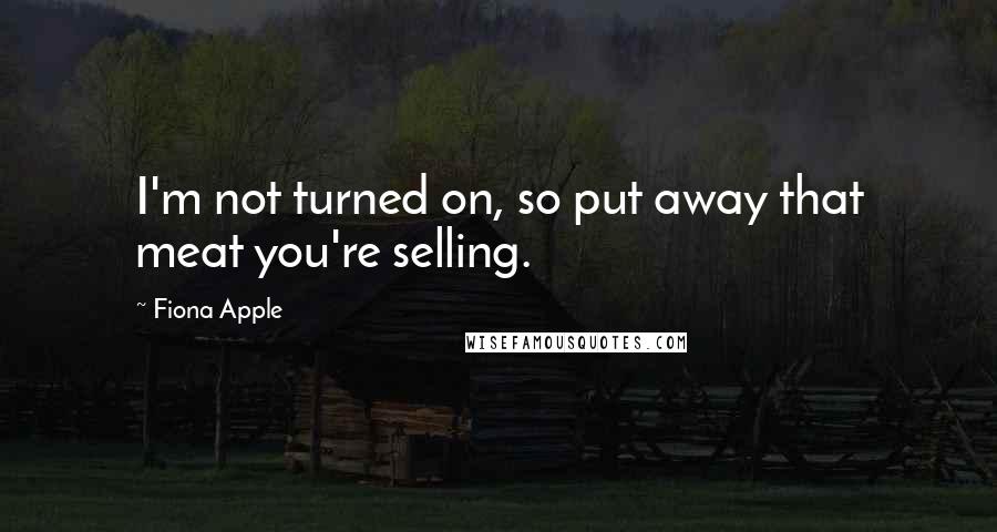 Fiona Apple Quotes: I'm not turned on, so put away that meat you're selling.