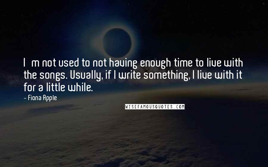 Fiona Apple Quotes: I'm not used to not having enough time to live with the songs. Usually, if I write something, I live with it for a little while.