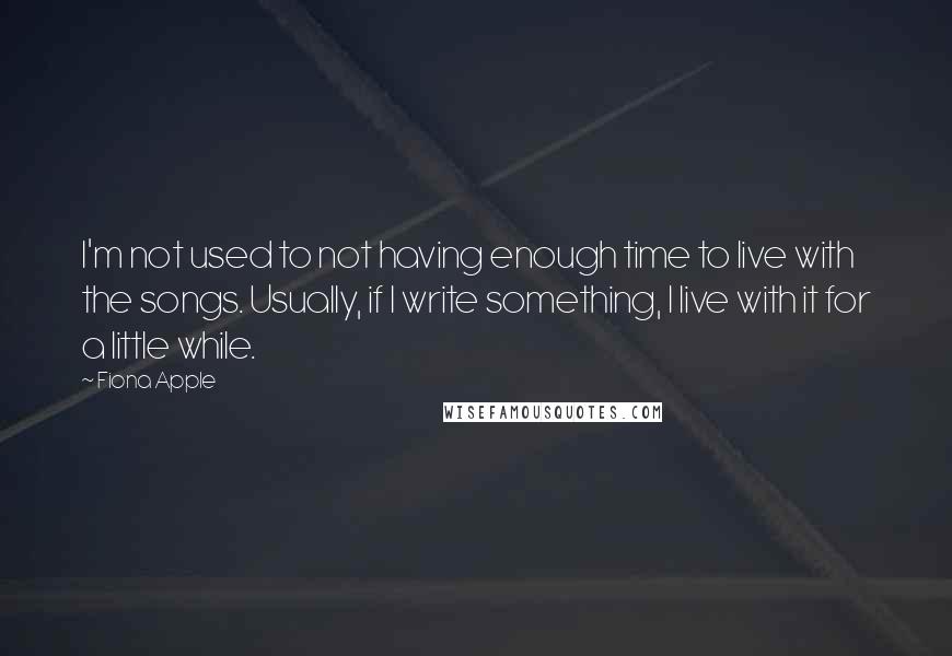 Fiona Apple Quotes: I'm not used to not having enough time to live with the songs. Usually, if I write something, I live with it for a little while.