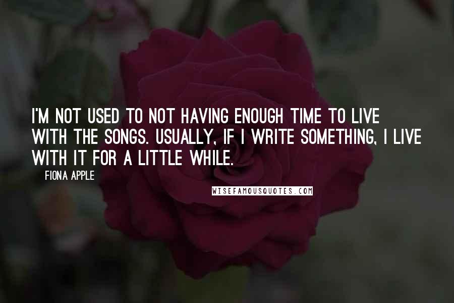 Fiona Apple Quotes: I'm not used to not having enough time to live with the songs. Usually, if I write something, I live with it for a little while.