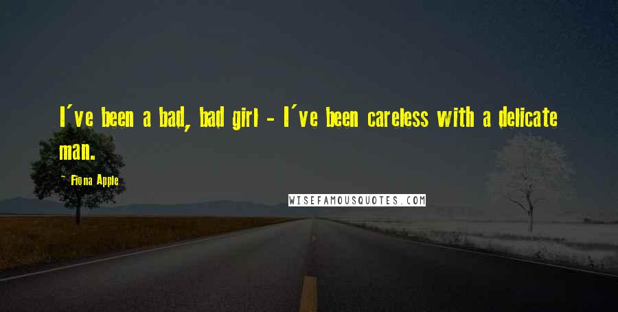 Fiona Apple Quotes: I've been a bad, bad girl - I've been careless with a delicate man.