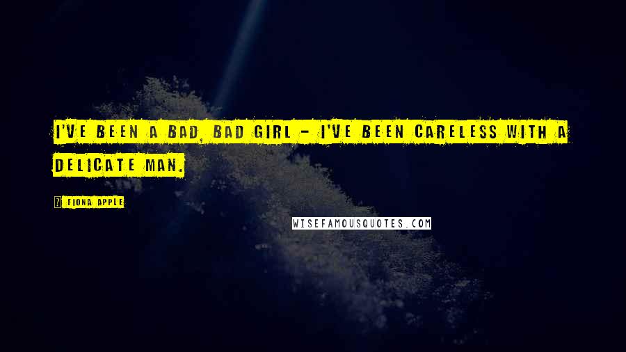 Fiona Apple Quotes: I've been a bad, bad girl - I've been careless with a delicate man.