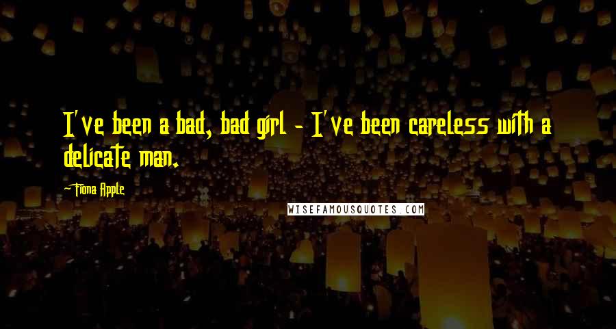 Fiona Apple Quotes: I've been a bad, bad girl - I've been careless with a delicate man.