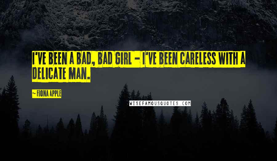 Fiona Apple Quotes: I've been a bad, bad girl - I've been careless with a delicate man.