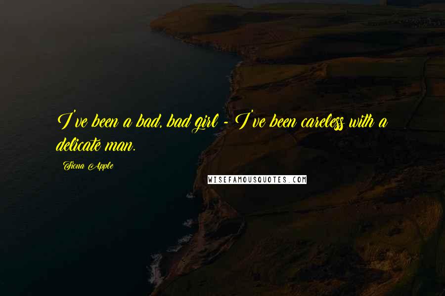 Fiona Apple Quotes: I've been a bad, bad girl - I've been careless with a delicate man.