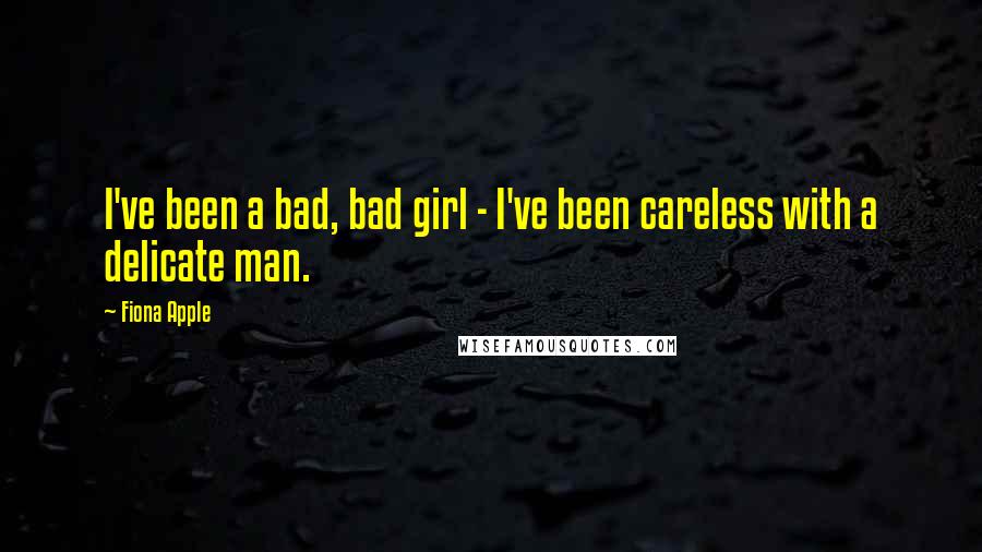 Fiona Apple Quotes: I've been a bad, bad girl - I've been careless with a delicate man.