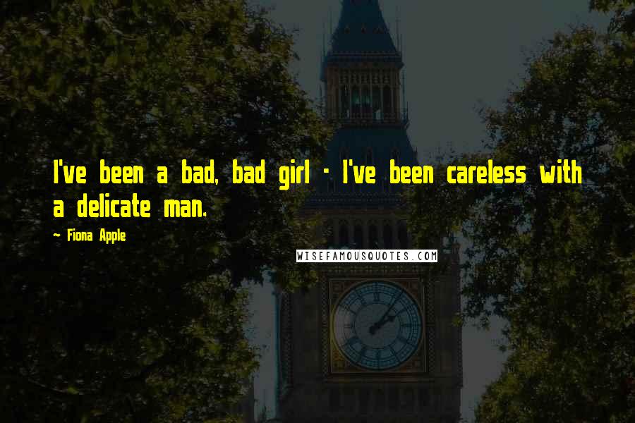 Fiona Apple Quotes: I've been a bad, bad girl - I've been careless with a delicate man.