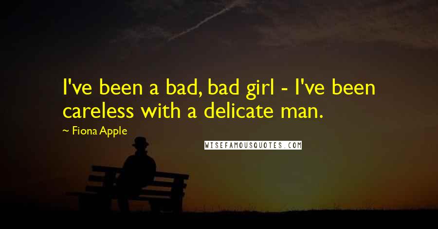 Fiona Apple Quotes: I've been a bad, bad girl - I've been careless with a delicate man.