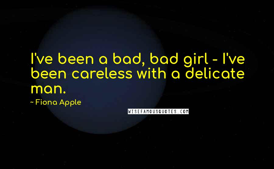 Fiona Apple Quotes: I've been a bad, bad girl - I've been careless with a delicate man.