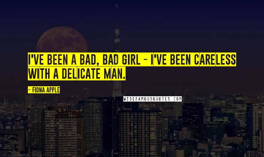 Fiona Apple Quotes: I've been a bad, bad girl - I've been careless with a delicate man.