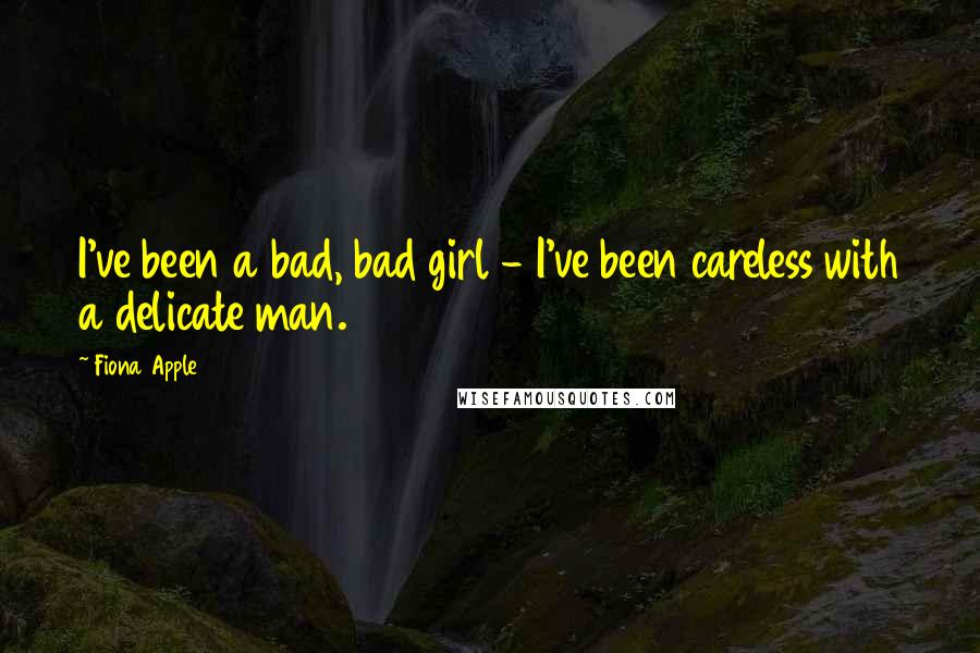 Fiona Apple Quotes: I've been a bad, bad girl - I've been careless with a delicate man.