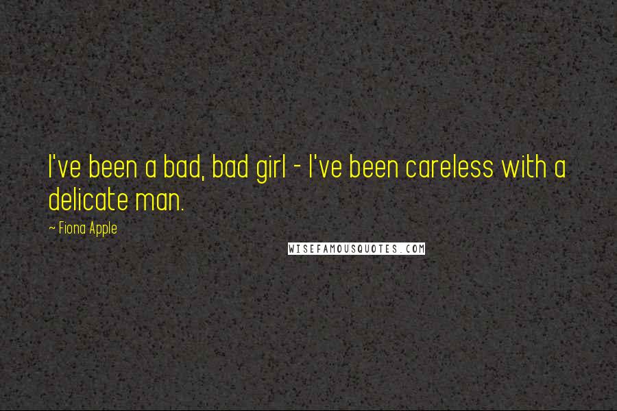 Fiona Apple Quotes: I've been a bad, bad girl - I've been careless with a delicate man.