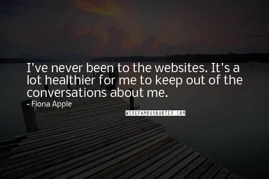 Fiona Apple Quotes: I've never been to the websites. It's a lot healthier for me to keep out of the conversations about me.