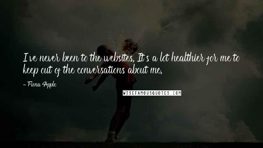 Fiona Apple Quotes: I've never been to the websites. It's a lot healthier for me to keep out of the conversations about me.