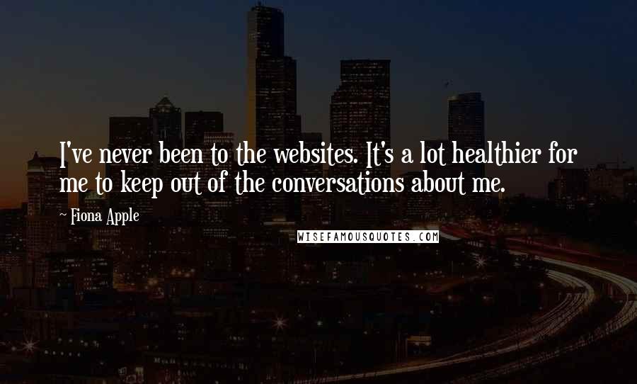 Fiona Apple Quotes: I've never been to the websites. It's a lot healthier for me to keep out of the conversations about me.