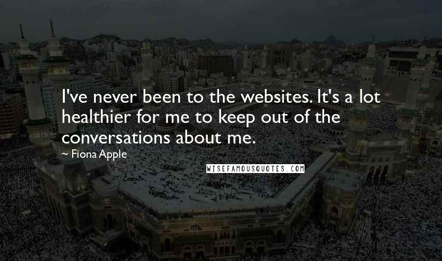 Fiona Apple Quotes: I've never been to the websites. It's a lot healthier for me to keep out of the conversations about me.