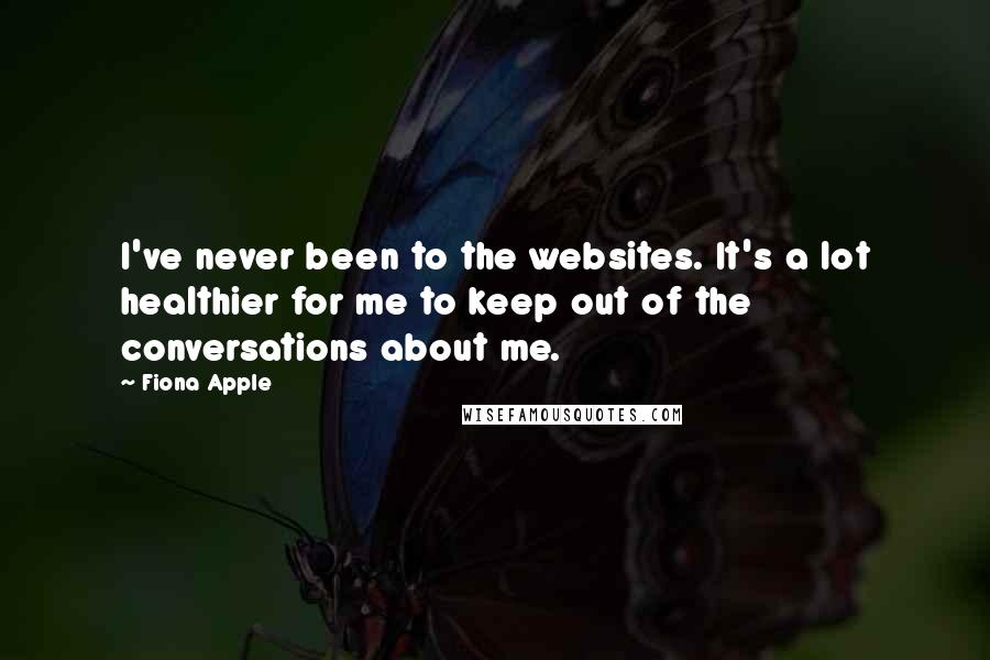 Fiona Apple Quotes: I've never been to the websites. It's a lot healthier for me to keep out of the conversations about me.