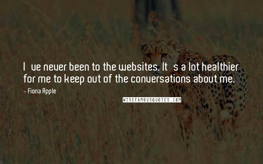 Fiona Apple Quotes: I've never been to the websites. It's a lot healthier for me to keep out of the conversations about me.