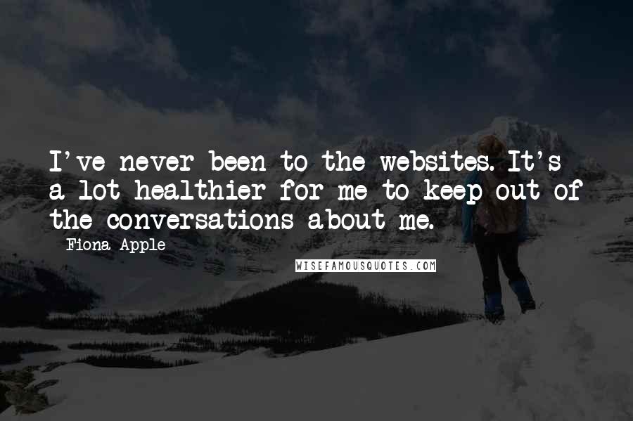 Fiona Apple Quotes: I've never been to the websites. It's a lot healthier for me to keep out of the conversations about me.