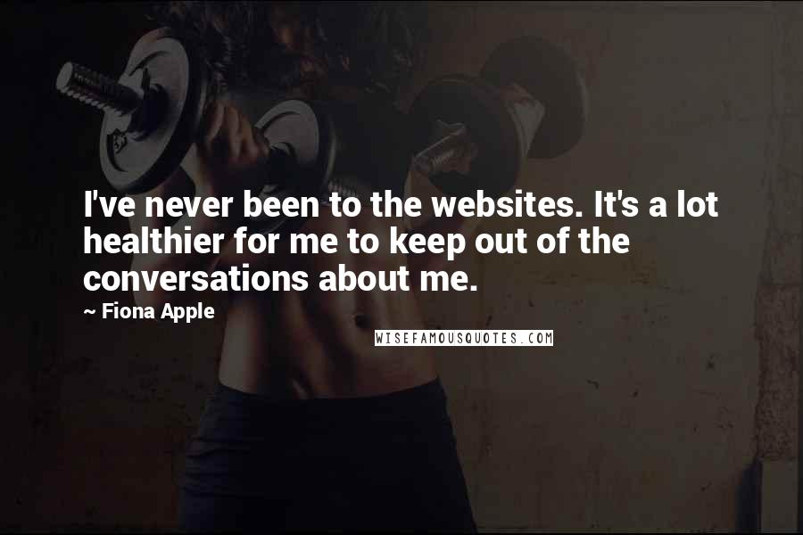 Fiona Apple Quotes: I've never been to the websites. It's a lot healthier for me to keep out of the conversations about me.