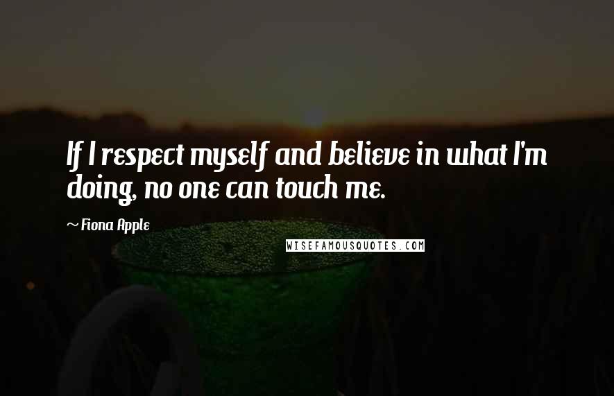 Fiona Apple Quotes: If I respect myself and believe in what I'm doing, no one can touch me.