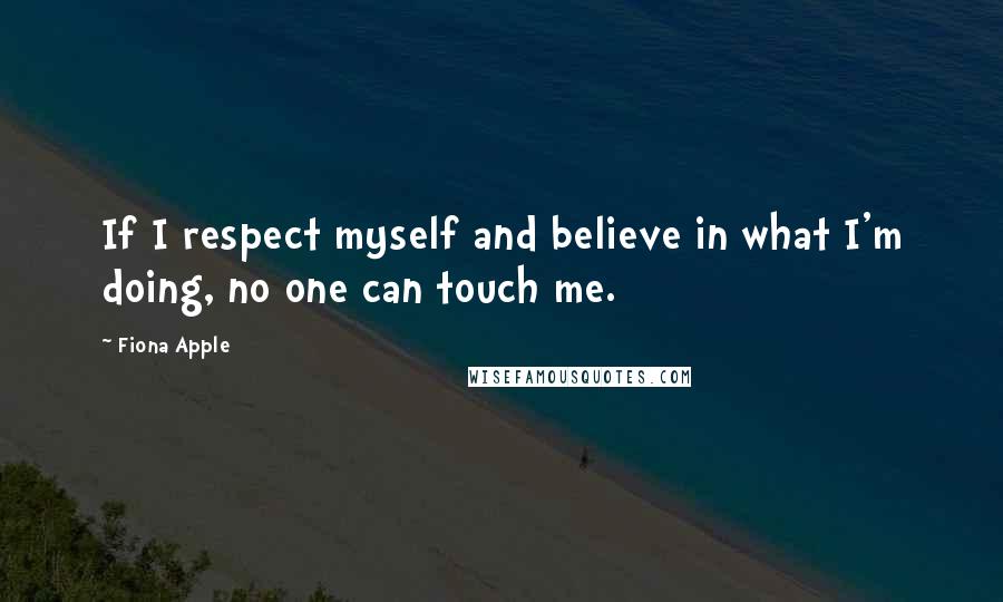 Fiona Apple Quotes: If I respect myself and believe in what I'm doing, no one can touch me.