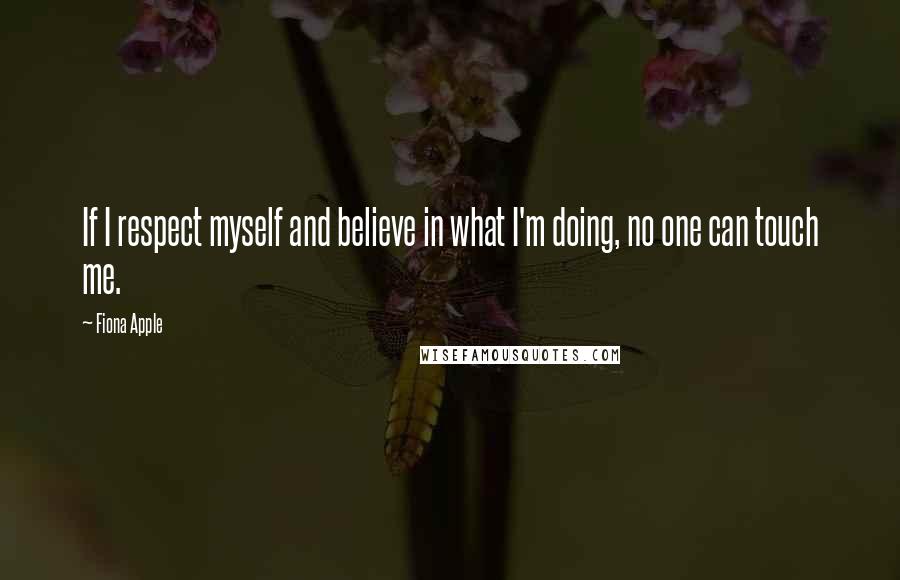 Fiona Apple Quotes: If I respect myself and believe in what I'm doing, no one can touch me.