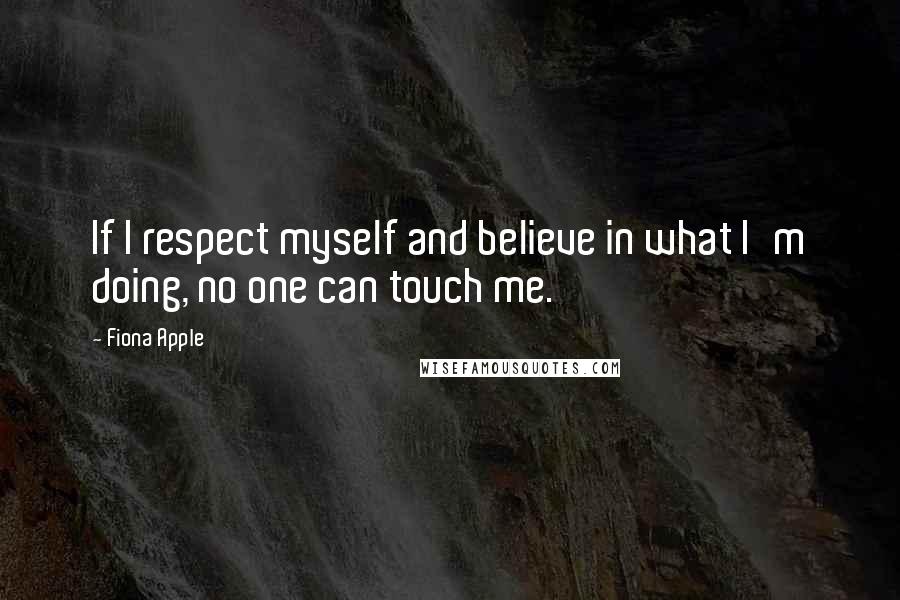 Fiona Apple Quotes: If I respect myself and believe in what I'm doing, no one can touch me.