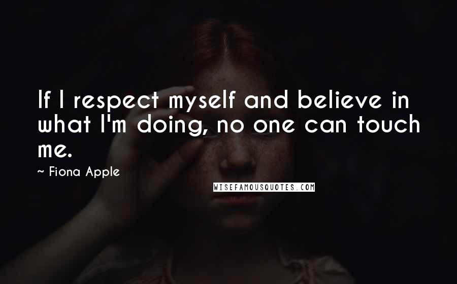 Fiona Apple Quotes: If I respect myself and believe in what I'm doing, no one can touch me.