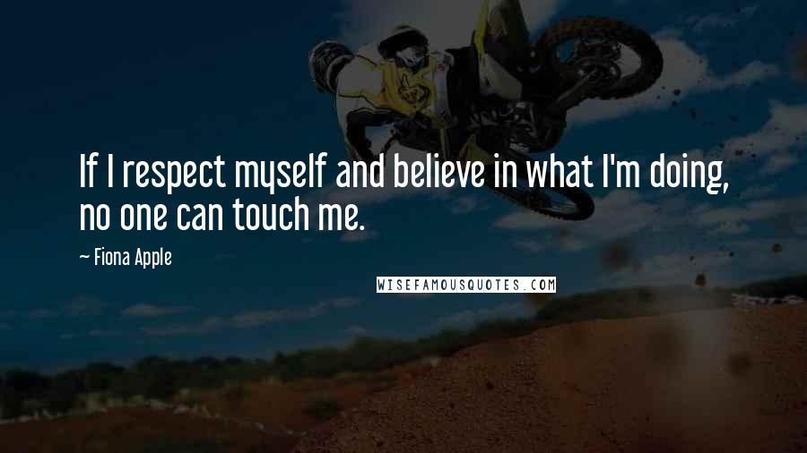 Fiona Apple Quotes: If I respect myself and believe in what I'm doing, no one can touch me.