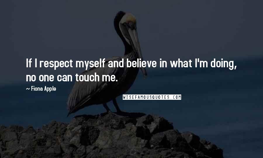 Fiona Apple Quotes: If I respect myself and believe in what I'm doing, no one can touch me.