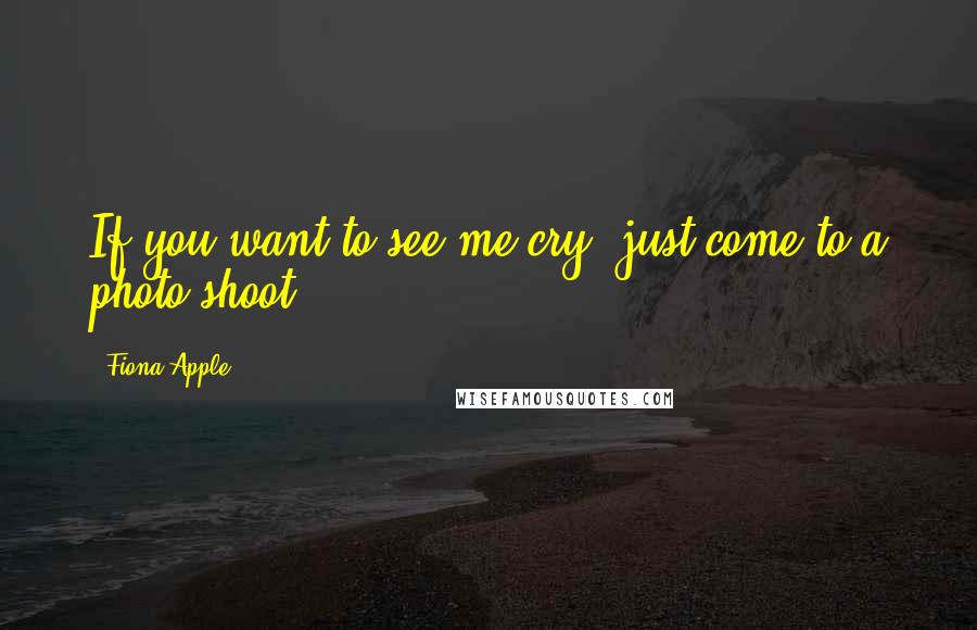 Fiona Apple Quotes: If you want to see me cry, just come to a photo shoot.