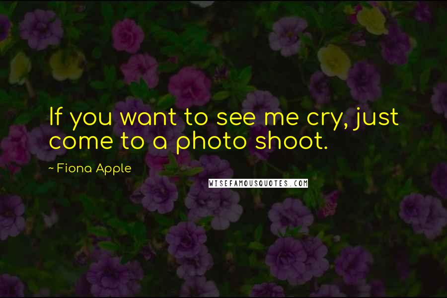 Fiona Apple Quotes: If you want to see me cry, just come to a photo shoot.