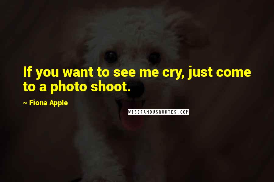 Fiona Apple Quotes: If you want to see me cry, just come to a photo shoot.