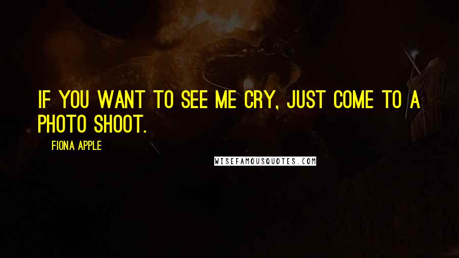 Fiona Apple Quotes: If you want to see me cry, just come to a photo shoot.