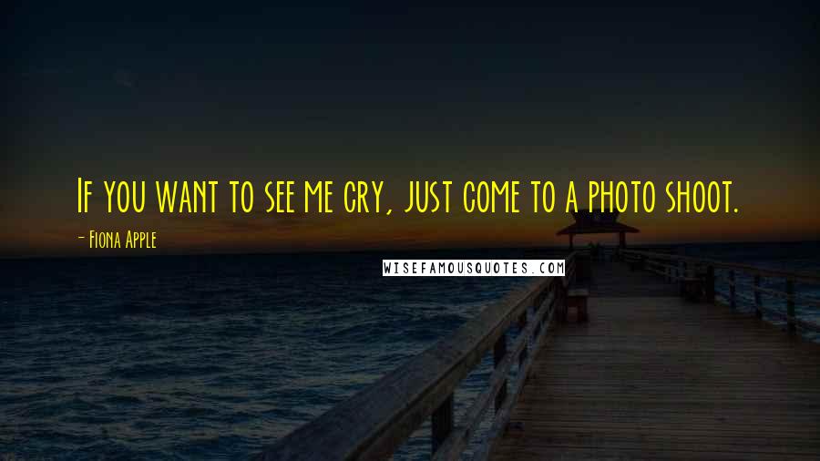 Fiona Apple Quotes: If you want to see me cry, just come to a photo shoot.