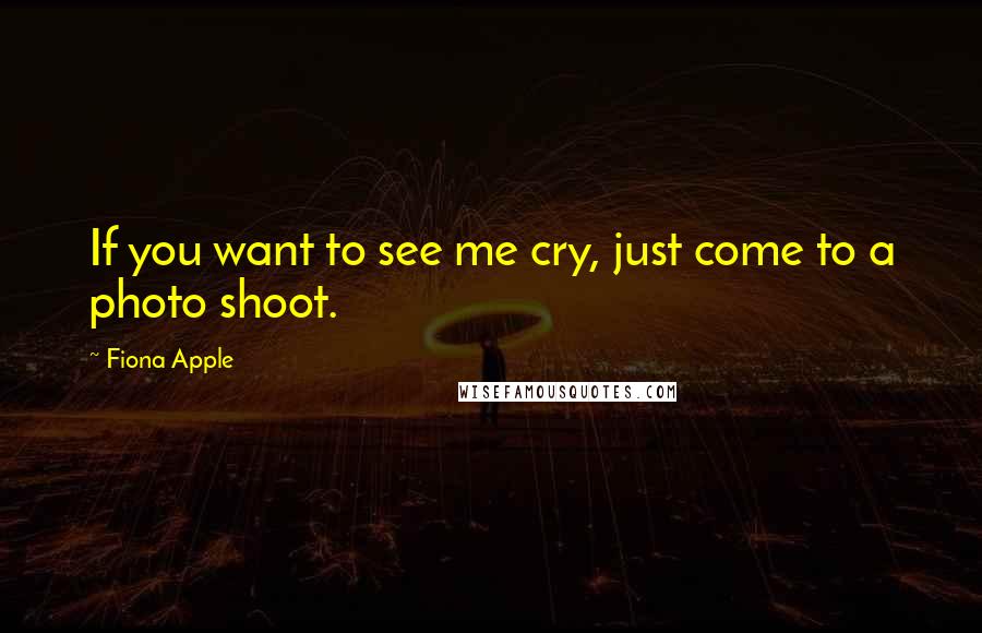 Fiona Apple Quotes: If you want to see me cry, just come to a photo shoot.