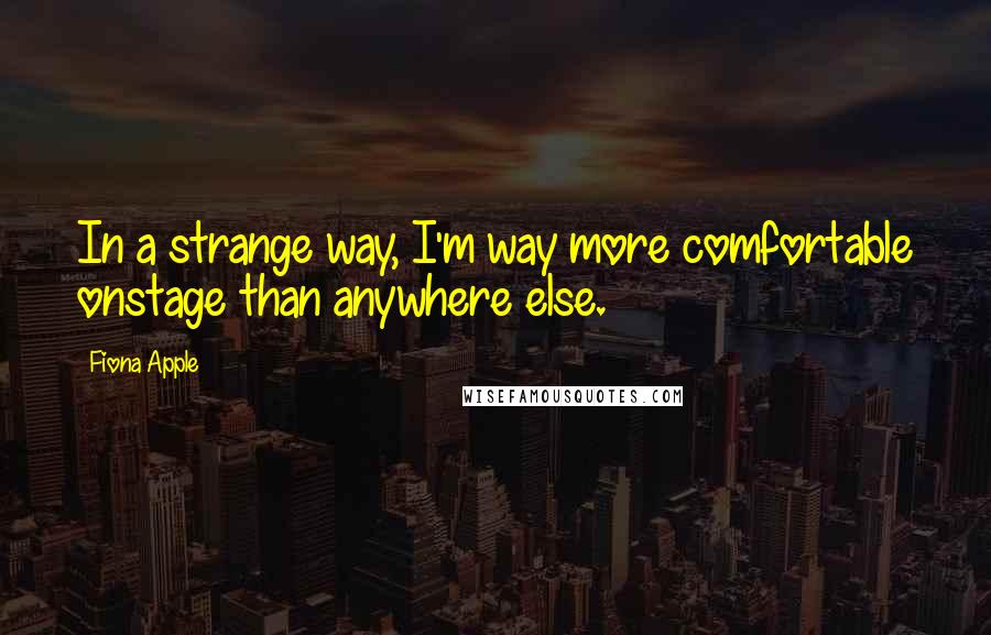 Fiona Apple Quotes: In a strange way, I'm way more comfortable onstage than anywhere else.