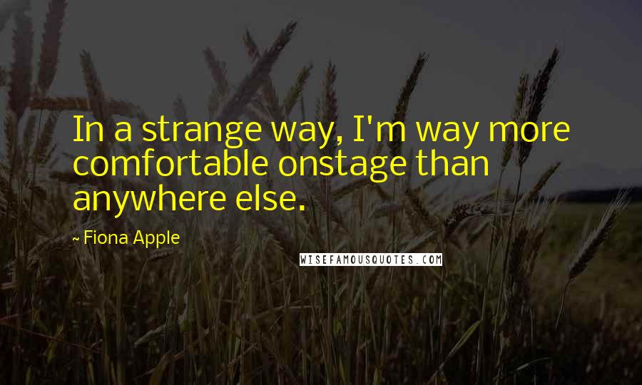 Fiona Apple Quotes: In a strange way, I'm way more comfortable onstage than anywhere else.