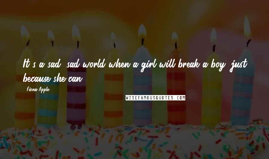 Fiona Apple Quotes: It's a sad, sad world when a girl will break a boy, just because she can.