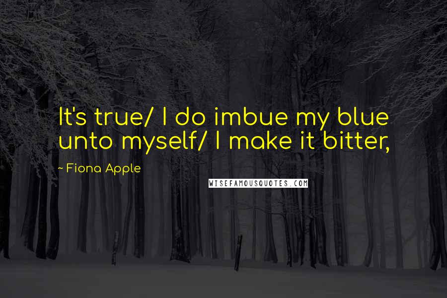 Fiona Apple Quotes: It's true/ I do imbue my blue unto myself/ I make it bitter,