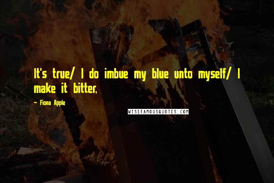 Fiona Apple Quotes: It's true/ I do imbue my blue unto myself/ I make it bitter,