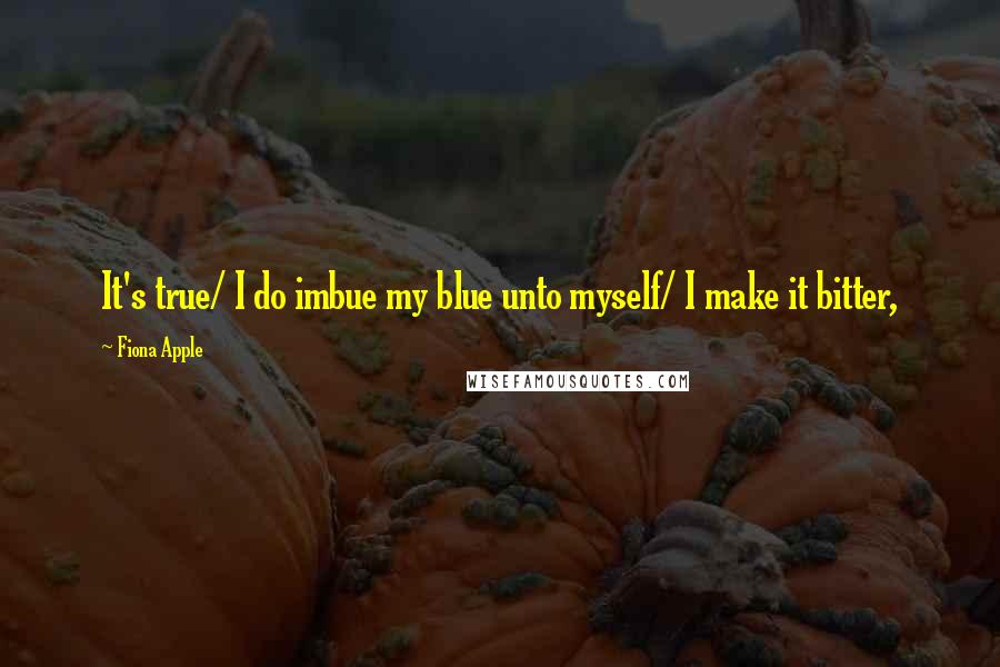 Fiona Apple Quotes: It's true/ I do imbue my blue unto myself/ I make it bitter,