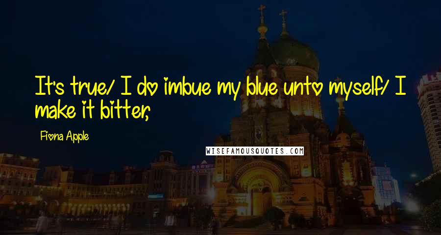 Fiona Apple Quotes: It's true/ I do imbue my blue unto myself/ I make it bitter,