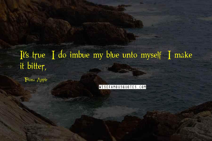 Fiona Apple Quotes: It's true/ I do imbue my blue unto myself/ I make it bitter,
