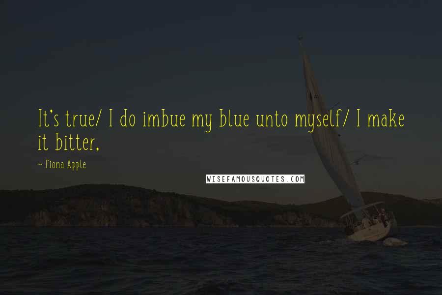 Fiona Apple Quotes: It's true/ I do imbue my blue unto myself/ I make it bitter,