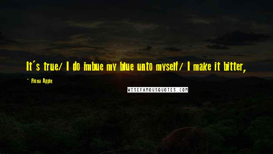 Fiona Apple Quotes: It's true/ I do imbue my blue unto myself/ I make it bitter,