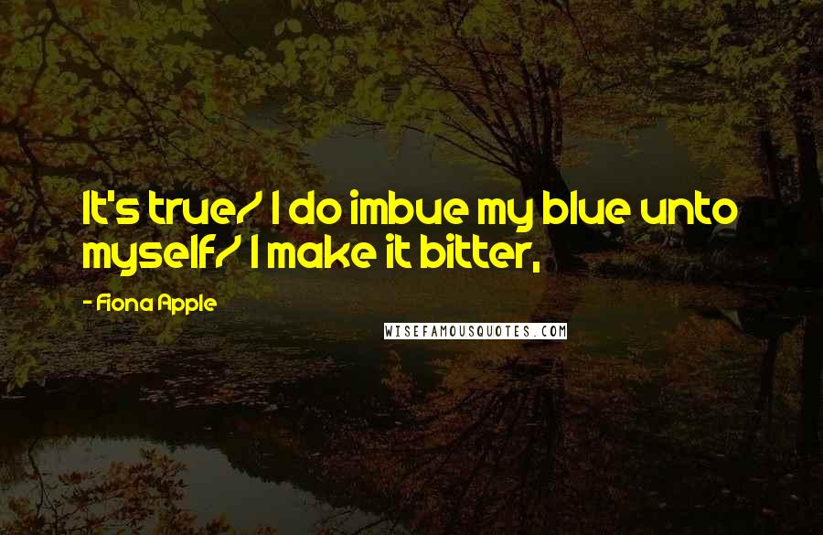 Fiona Apple Quotes: It's true/ I do imbue my blue unto myself/ I make it bitter,