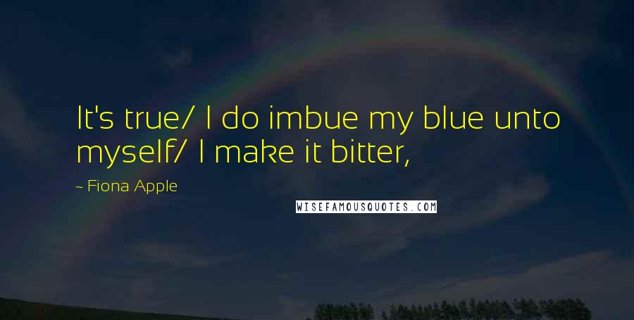 Fiona Apple Quotes: It's true/ I do imbue my blue unto myself/ I make it bitter,