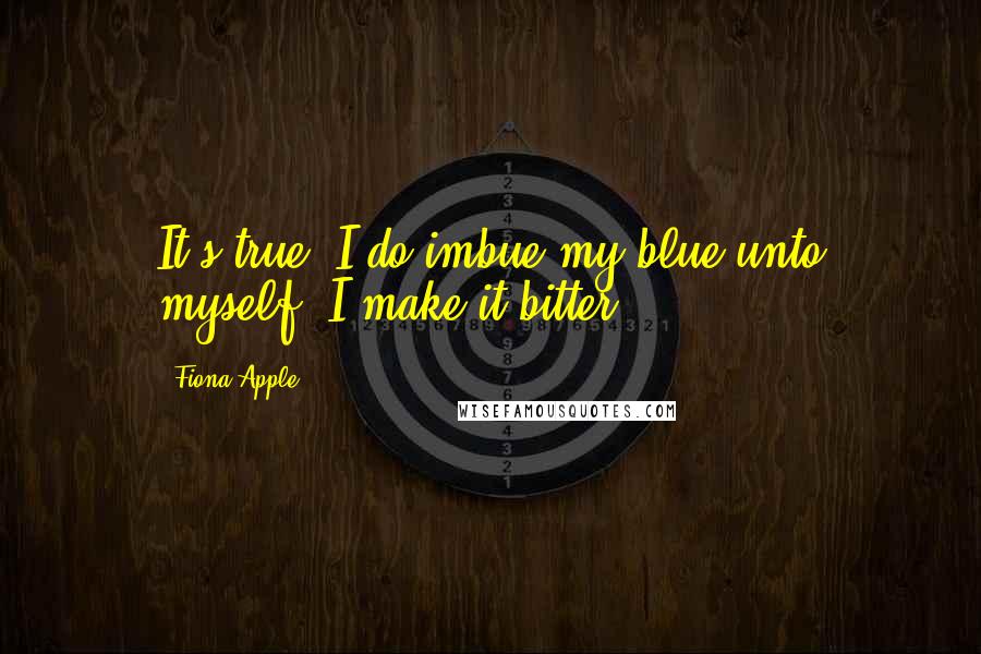 Fiona Apple Quotes: It's true/ I do imbue my blue unto myself/ I make it bitter,